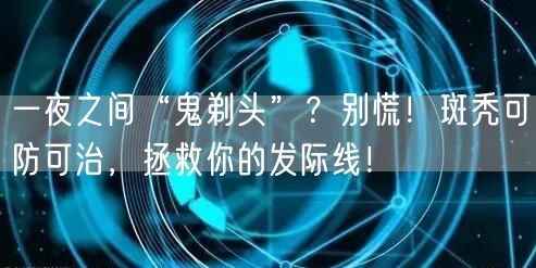 一夜之间“鬼剃头”？别慌！斑秃可防可治，拯救你的发际线！