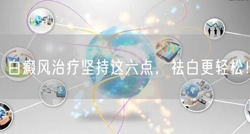 白癜风治疗坚持这六点，祛白更轻松！