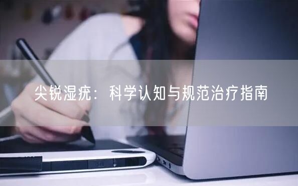 尖锐湿疣：科学认知与规范治疗指南