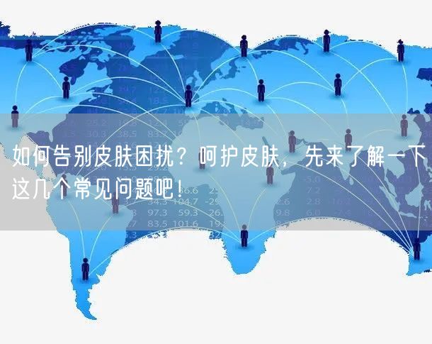 如何告别皮肤困扰？呵护皮肤，先来了解一下这几个常见问题吧！