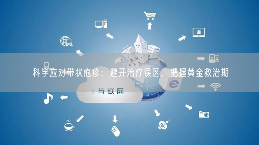 科学应对带状疱疹：避开治疗误区，把握黄金救治期