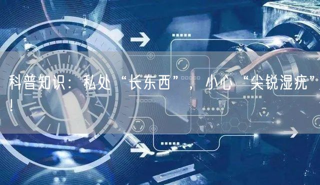 科普知识：私处“长东西”，小心“尖锐湿疣”！