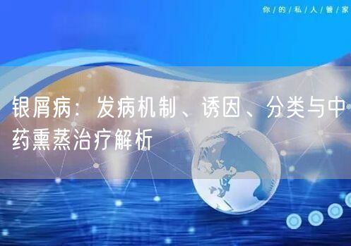 银屑病：发病机制、诱因、分类与中药熏蒸治疗解析