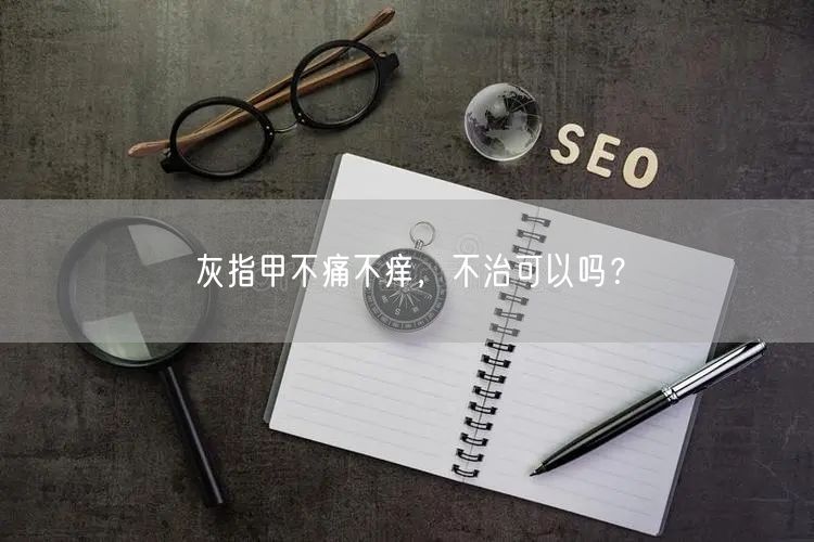 灰指甲不痛不痒，不治可以吗？